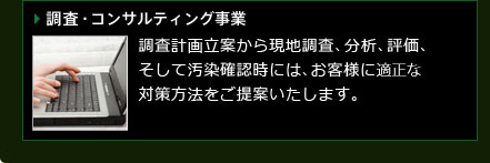 調査・コンサルティング事業　調査計画立案から現地調査、分析、評価、そして汚染確認時には、お客様に最適な対策方法をご提案いたします。