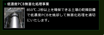 低濃度PCB無害化処理事業　850℃、2秒以上を確保できる土壌の乾燥設備で低濃度PCBを焼却して無害化処理を適切にいたします。