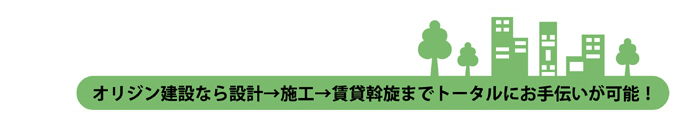 オリジン建設なら設計から施工、賃貸斡旋までトータルにお手伝い