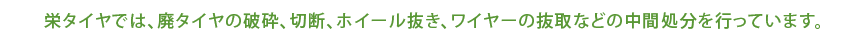 栄タイヤでは、廃タイヤの破砕、切断、ホイール抜き、ワイヤーの抜取などの中間処分を行っています。