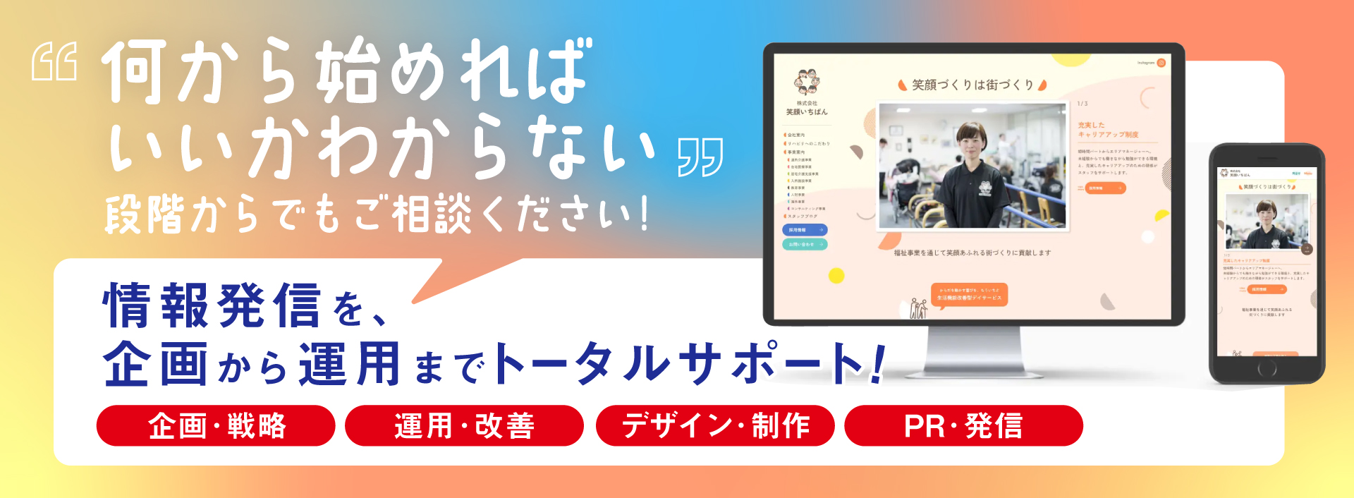 何から始めればいいかわからない段階からでもご相談ください！情報発信を、企画から運用までトータルサポート！