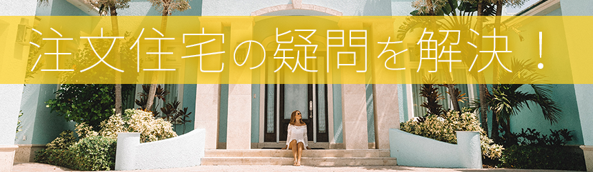 憧れの人は必見！注文住宅の疑問を初心者でもわかりやすくお答えします！