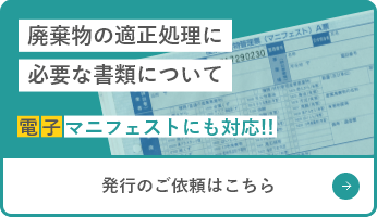 廃棄物の適正処理に必要な書類について 電子マニフェストにも対応!! 発行のご依頼はこちら